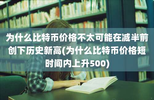 为什么比特币价格不太可能在减半前创下历史新高(为什么比特币价格短时间内上升500)