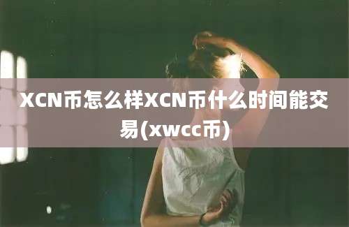 XCN币怎么样XCN币什么时间能交易(xwcc币)