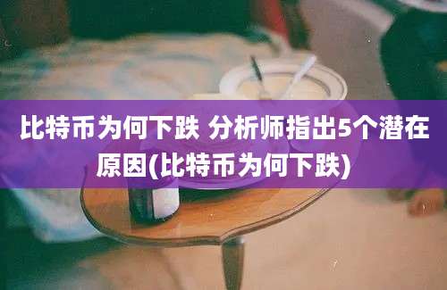 比特币为何下跌 分析师指出5个潜在原因(比特币为何下跌)