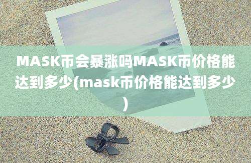 MASK币会暴涨吗MASK币价格能达到多少(mask币价格能达到多少)