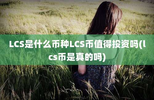 LCS是什么币种LCS币值得投资吗(lcs币是真的吗)