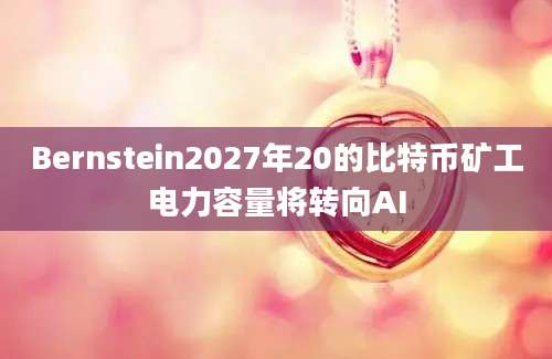 Bernstein2027年20的比特币矿工电力容量将转向AI