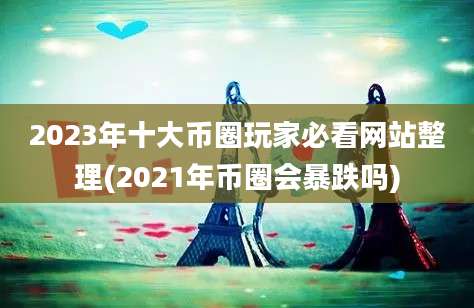 2023年十大币圈玩家必看网站整理(2021年币圈会暴跌吗)