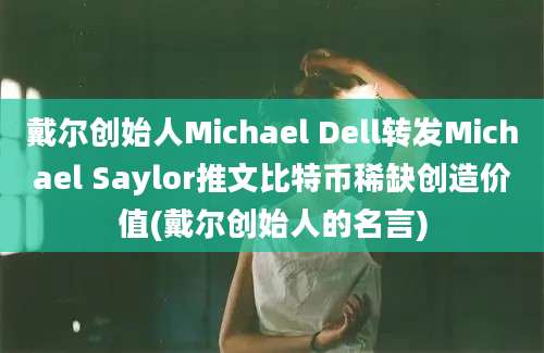 戴尔创始人Michael Dell转发Michael Saylor推文比特币稀缺创造价值(戴尔创始人的名言)