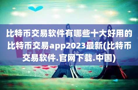 比特币交易软件有哪些十大好用的比特币交易app2023最新(比特币交易软件.官网下载.中国)