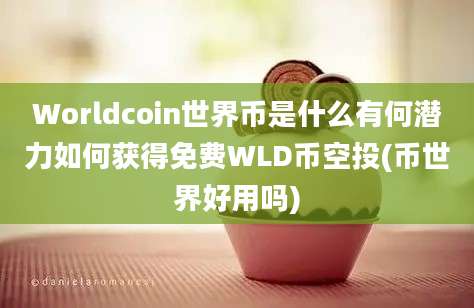 Worldcoin世界币是什么有何潜力如何获得免费WLD币空投(币世界好用吗)