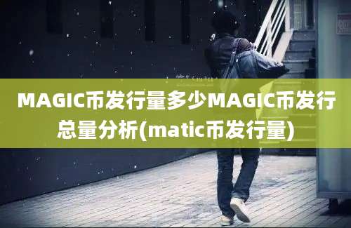 MAGIC币发行量多少MAGIC币发行总量分析(matic币发行量)