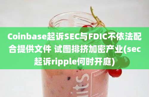 Coinbase起诉SEC与FDIC不依法配合提供文件 试图排挤加密产业(sec起诉ripple何时开庭)