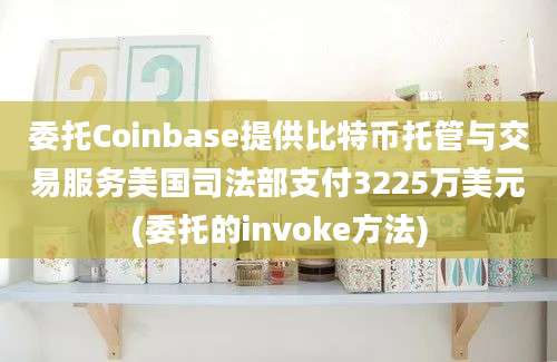 委托Coinbase提供比特币托管与交易服务美国司法部支付3225万美元(委托的invoke方法)