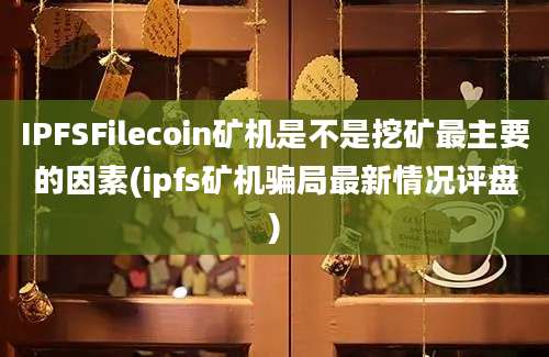 IPFSFilecoin矿机是不是挖矿最主要的因素(ipfs矿机骗局最新情况评盘)