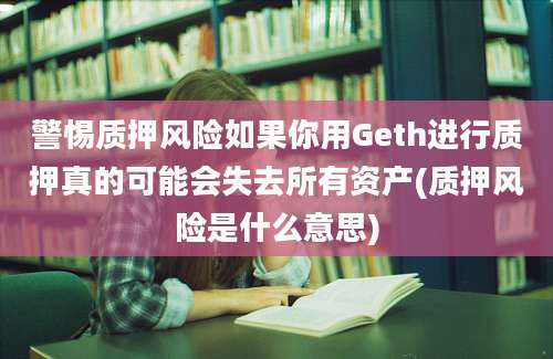 警惕质押风险如果你用Geth进行质押真的可能会失去所有资产(质押风险是什么意思)