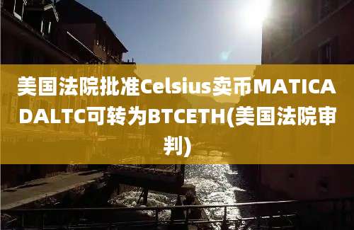 美国法院批准Celsius卖币MATICADALTC可转为BTCETH(美国法院审判)