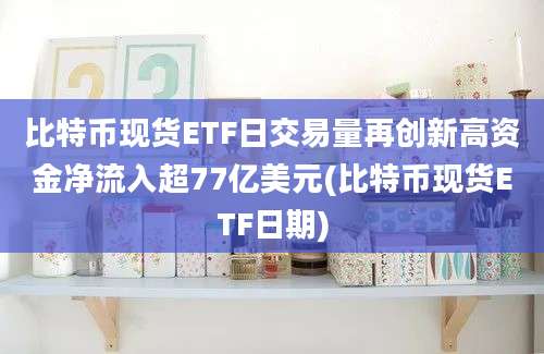 比特币现货ETF日交易量再创新高资金净流入超77亿美元(比特币现货ETF日期)