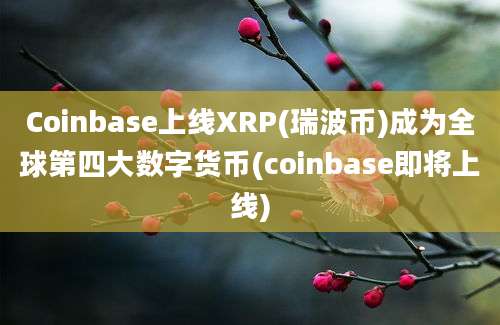 Coinbase上线XRP(瑞波币)成为全球第四大数字货币(coinbase即将上线)