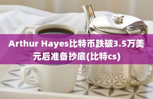 Arthur Hayes比特币跌破3.5万美元后准备抄底(比特cs)