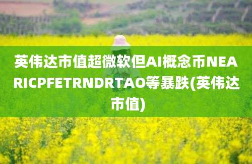 英伟达市值超微软但AI概念币NEARICPFETRNDRTAO等暴跌(英伟达 市值)