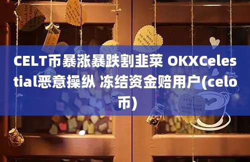 CELT币暴涨暴跌割韭菜 OKXCelestial恶意操纵 冻结资金赔用户(celo 币)