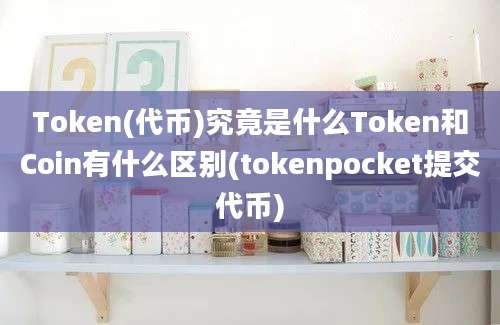 Token(代币)究竟是什么Token和Coin有什么区别(tokenpocket提交代币)