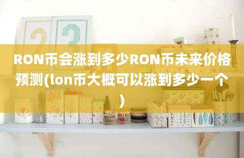 RON币会涨到多少RON币未来价格预测(lon币大概可以涨到多少一个)