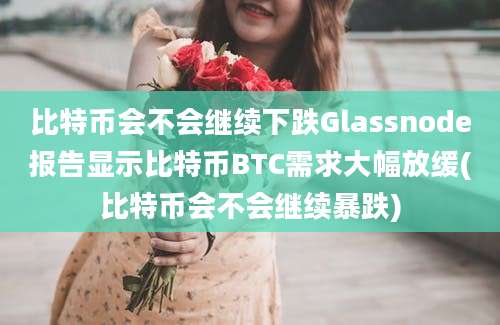 比特币会不会继续下跌Glassnode报告显示比特币BTC需求大幅放缓(比特币会不会继续暴跌)