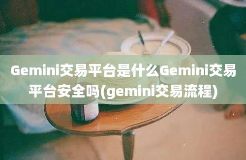 Gemini交易平台是什么Gemini交易平台安全吗(gemini交易流程)