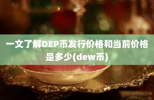 一文了解DEP币发行价格和当前价格是多少(dew币)