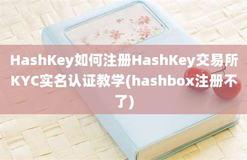 HashKey如何注册HashKey交易所KYC实名认证教学(hashbox注册不了)