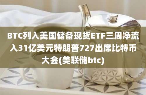 BTC列入美国储备现货ETF三周净流入31亿美元特朗普727出席比特币大会(美联储btc)