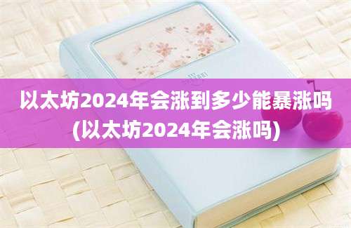 以太坊2024年会涨到多少能暴涨吗(以太坊2024年会涨吗)