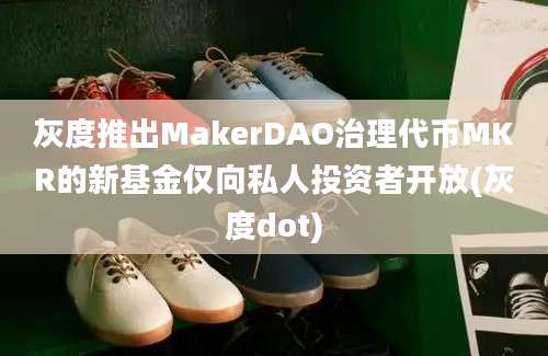 灰度推出MakerDAO治理代币MKR的新基金仅向私人投资者开放(灰度dot)