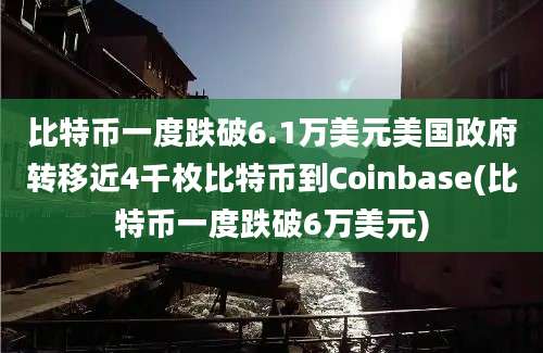 比特币一度跌破6.1万美元美国政府转移近4千枚比特币到Coinbase(比特币一度跌破6万美元)