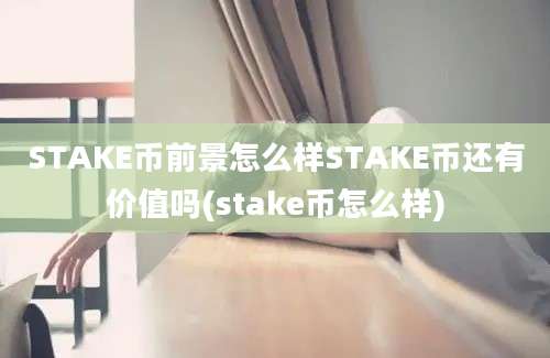 STAKE币前景怎么样STAKE币还有价值吗(stake币怎么样)