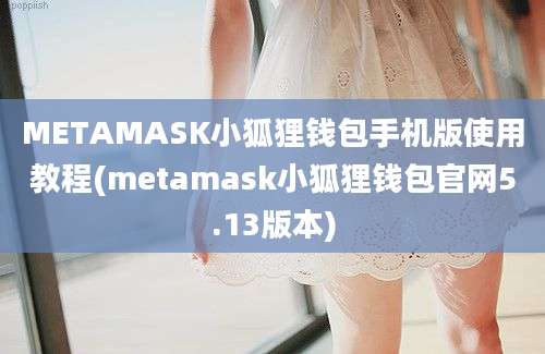 METAMASK小狐狸钱包手机版使用教程(metamask小狐狸钱包官网5.13版本)