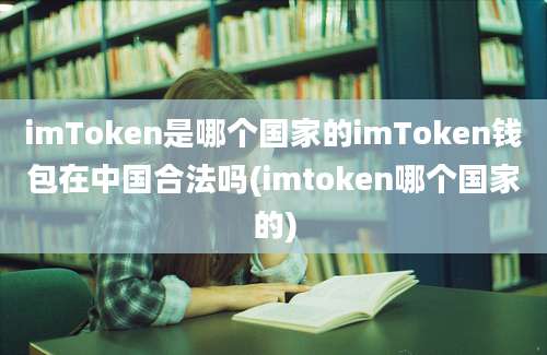 imToken是哪个国家的imToken钱包在中国合法吗(imtoken哪个国家的)