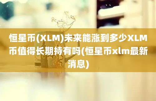 恒星币(XLM)未来能涨到多少XLM币值得长期持有吗(恒星币xlm最新消息)