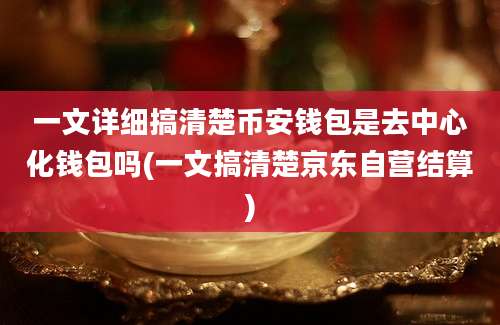 一文详细搞清楚币安钱包是去中心化钱包吗(一文搞清楚京东自营结算)