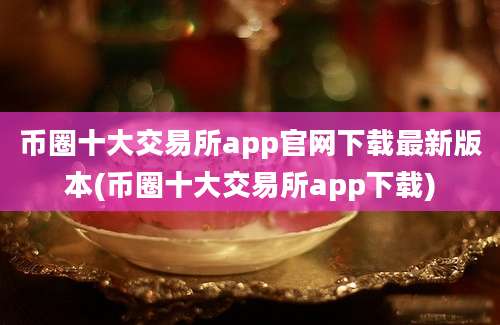 币圈十大交易所app官网下载最新版本(币圈十大交易所app下载)