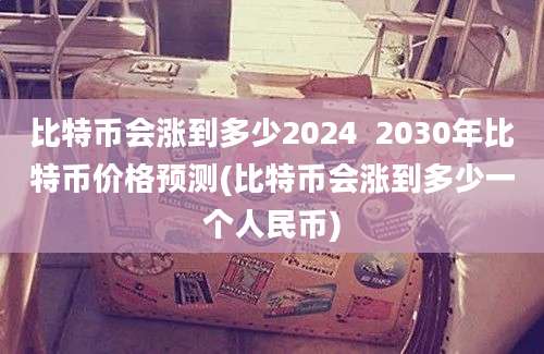 比特币会涨到多少2024  2030年比特币价格预测(比特币会涨到多少一个人民币)