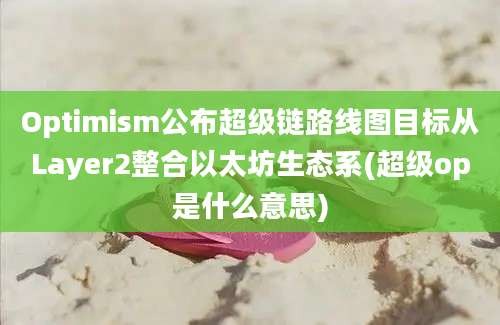 Optimism公布超级链路线图目标从Layer2整合以太坊生态系(超级op是什么意思)