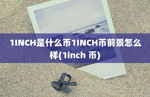 1INCH是什么币1INCH币前景怎么样(1inch 币)