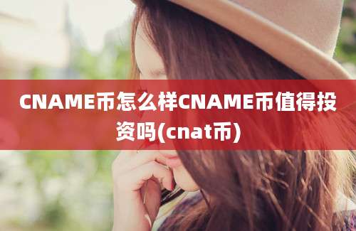 CNAME币怎么样CNAME币值得投资吗(cnat币)