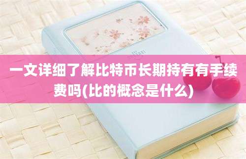 一文详细了解比特币长期持有有手续费吗(比的概念是什么)