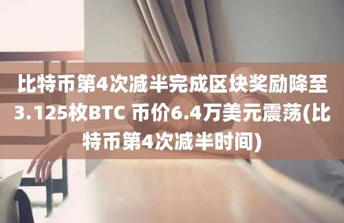 比特币第4次减半完成区块奖励降至3.125枚BTC 币价6.4万美元震荡(比特币第4次减半时间)