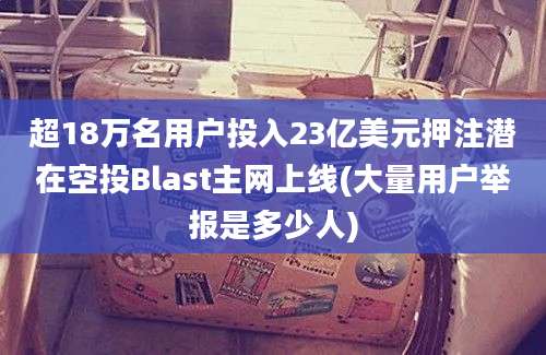 超18万名用户投入23亿美元押注潜在空投Blast主网上线(大量用户举报是多少人)