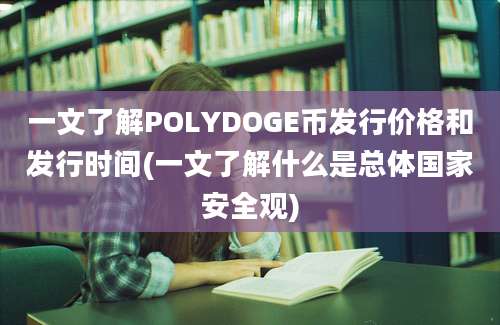 一文了解POLYDOGE币发行价格和发行时间(一文了解什么是总体国家安全观)