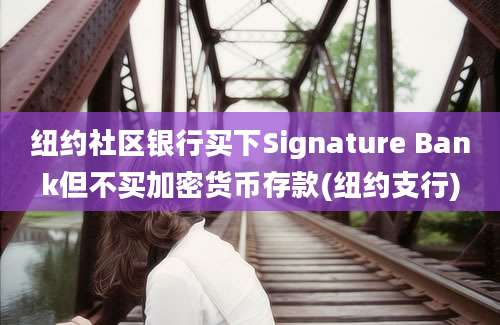 纽约社区银行买下Signature Bank但不买加密货币存款(纽约支行)