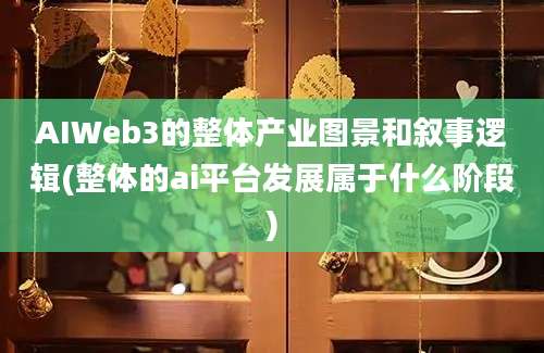 AIWeb3的整体产业图景和叙事逻辑(整体的ai平台发展属于什么阶段)