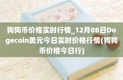 狗狗币价格实时行情_12月08日Dogecoin美元今日实时价格行情(狗狗币价格今日行)