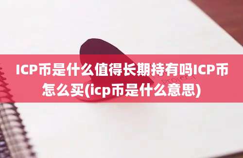 ICP币是什么值得长期持有吗ICP币怎么买(icp币是什么意思)