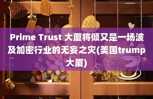 Prime Trust 大厦将倾又是一场波及加密行业的无妄之灾(美国trump大厦)